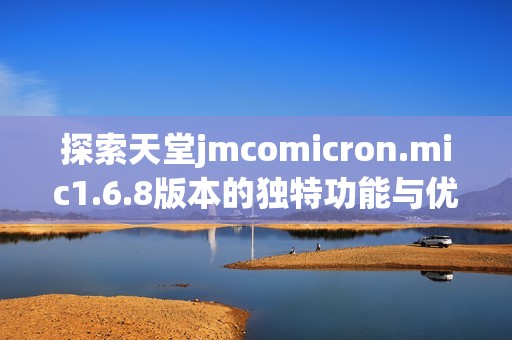 探索天堂jmcomicron.mic1.6.8版本的獨(dú)特功能與優(yōu)勢(shì)