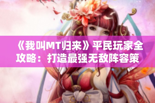 《我叫MT歸來》平民玩家全攻略：打造最強(qiáng)無敵陣容策略分享