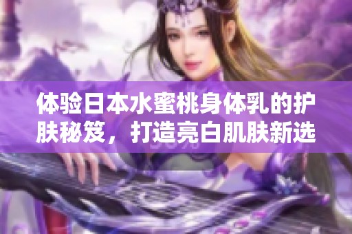 體驗(yàn)日本水蜜桃身體乳的護(hù)膚秘笈，打造亮白肌膚新選擇