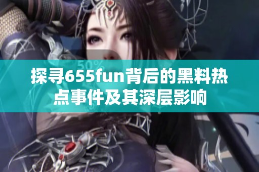 探尋655fun背后的黑料熱點(diǎn)事件及其深層影響