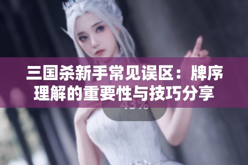 三國殺新手常見誤區(qū)：牌序理解的重要性與技巧分享