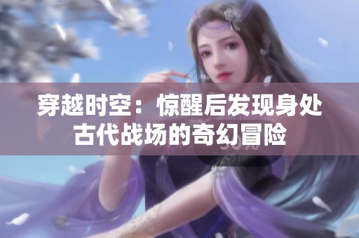 穿越時空：驚醒后發(fā)現(xiàn)身處古代戰(zhàn)場的奇幻冒險