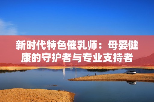 新時(shí)代特色催乳師：母嬰健康的守護(hù)者與專業(yè)支持者