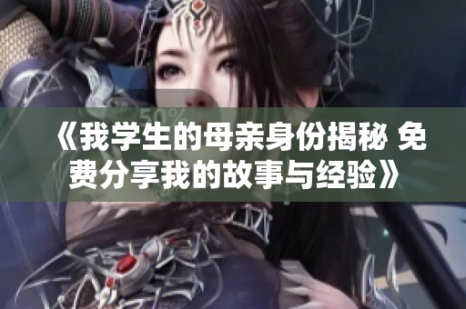 《我學(xué)生的母親身份揭秘 免費(fèi)分享我的故事與經(jīng)驗》