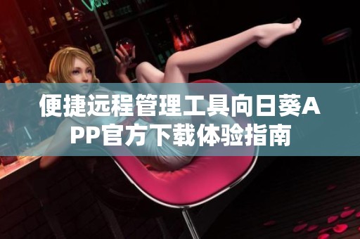 便捷遠(yuǎn)程管理工具向日葵APP官方下載體驗(yàn)指南