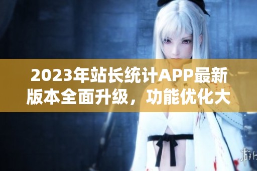 2023年站長統(tǒng)計APP最新版本全面升級，功能優(yōu)化大揭秘