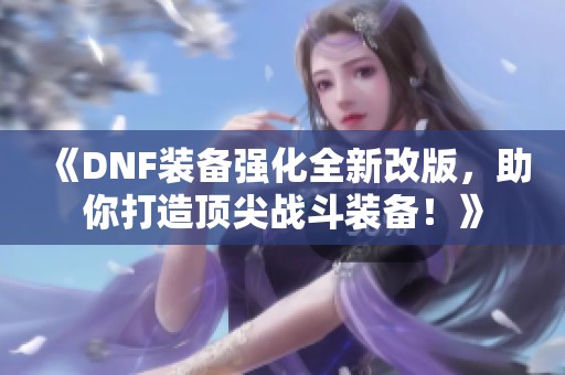 《DNF裝備強(qiáng)化全新改版，助你打造頂尖戰(zhàn)斗裝備！》