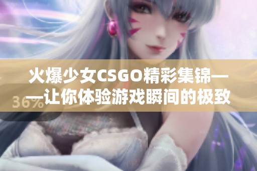 火爆少女CSGO精彩集錦——讓你體驗(yàn)游戲瞬間的極致刺激