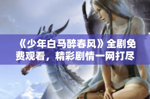 《少年白馬醉春風(fēng)》全劇免費觀看，精彩劇情一網(wǎng)打盡<div   id=