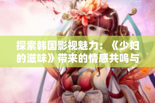 探索韓國(guó)影視魅力：《少婦的滋味》帶來的情感共鳴與人性思考