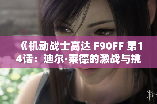 《機動戰(zhàn)士高達 F90FF 第14話：迪爾·萊德的激戰(zhàn)與挑戰(zhàn)解析》