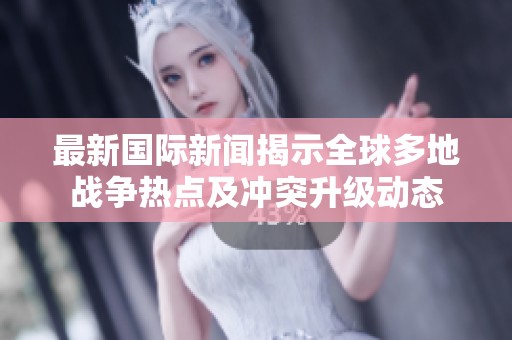 最新國際新聞揭示全球多地戰(zhàn)爭熱點及沖突升級動態(tài)