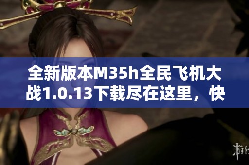 全新版本M35h全民飛機(jī)大戰(zhàn)1.0.13下載盡在這里<div   id=