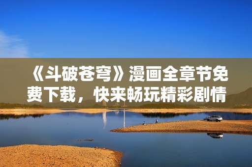 《斗破蒼穹》漫畫全章節(jié)免費(fèi)下載，快來暢玩精彩劇情！