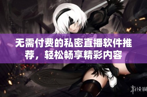 無需付費的私密直播軟件推薦，輕松暢享精彩內容
