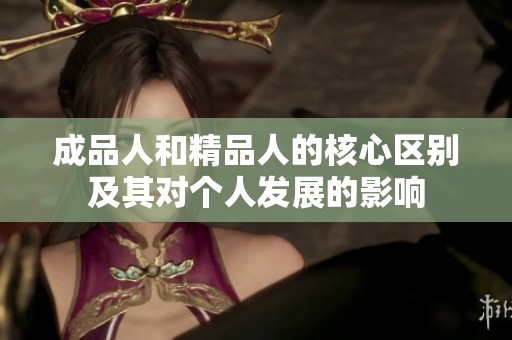 成品人和精品人的核心區(qū)別及其對個(gè)人發(fā)展的影響
