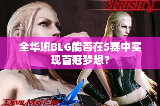 全華班BLG能否在S賽中實(shí)現(xiàn)首冠夢(mèng)想？
