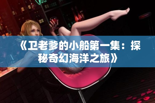 《衛(wèi)老爹的小船第一集：探秘奇幻海洋之旅》