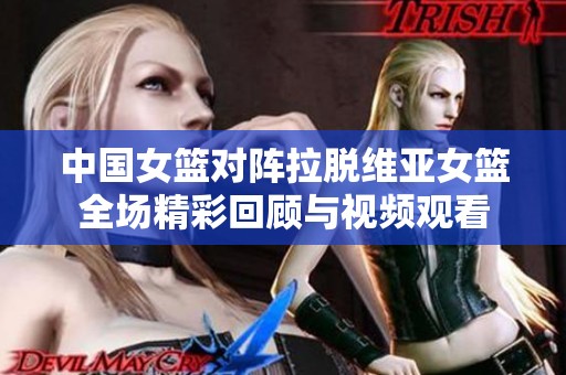 中國女籃對(duì)陣?yán)摼S亞女籃全場(chǎng)精彩回顧與視頻觀看