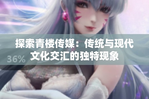 探索青樓傳媒：傳統(tǒng)與現(xiàn)代文化交匯的獨(dú)特現(xiàn)象