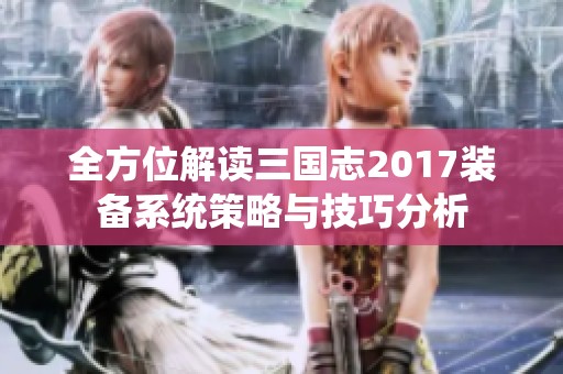 全方位解讀三國志2017裝備系統(tǒng)策略與技巧分析