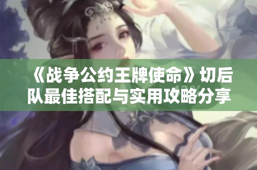 《戰(zhàn)爭(zhēng)公約王牌使命》切后隊(duì)最佳搭配與實(shí)用攻略分享