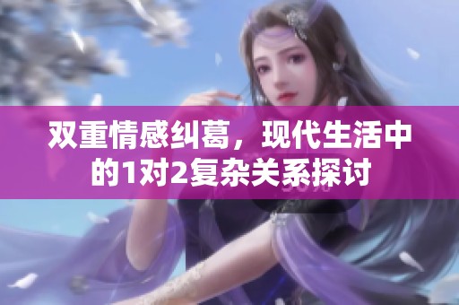 雙重情感糾葛，現(xiàn)代生活中的1對2復(fù)雜關(guān)系探討