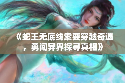 《蛇王無底線索要穿越奇遇，勇闖異界探尋真相》