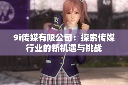 9i傳媒有限公司：探索傳媒行業(yè)的新機(jī)遇與挑戰(zhàn)