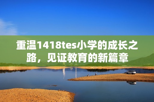 重溫1418tes小學(xué)的成長之路，見證教育的新篇章