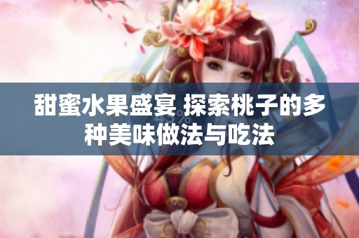 甜蜜水果盛宴 探索桃子的多種美味做法與吃法