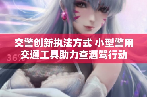 交警創(chuàng)新執(zhí)法方式 小型警用交通工具助力查酒駕行動