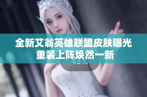 全新艾翁英雄聯(lián)盟皮膚曝光 重裝上陣煥然一新