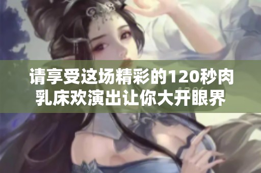 請享受這場精彩的120秒肉乳床歡演出讓你大開眼界