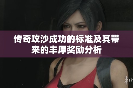 傳奇攻沙成功的標(biāo)準(zhǔn)及其帶來的豐厚獎(jiǎng)勵(lì)分析