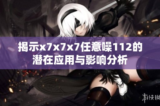 揭示x7x7x7任意噪112的潛在應(yīng)用與影響分析