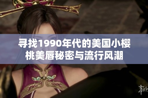 尋找1990年代的美國小櫻桃美唇秘密與流行風(fēng)潮