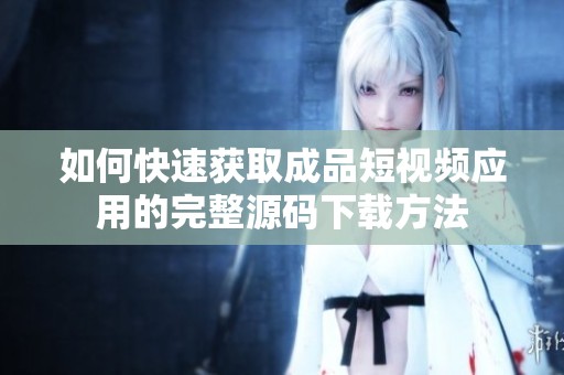 如何快速獲取成品短視頻應(yīng)用的完整源碼下載方法