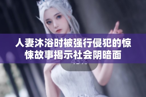 人妻沐浴時被強(qiáng)行侵犯的驚悚故事揭示社會陰暗面