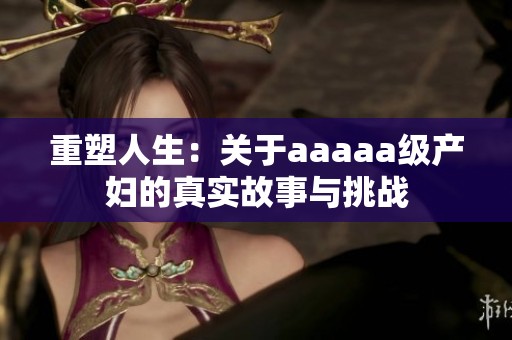 重塑人生：關(guān)于aaaaa級產(chǎn)婦的真實(shí)故事與挑戰(zhàn)