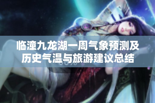 臨潼九龍湖一周氣象預(yù)測及歷史氣溫與旅游建議總結(jié)