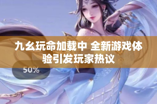 九幺玩命加載中 全新游戲體驗(yàn)引發(fā)玩家熱議