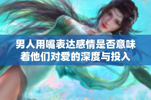 男人用嘴表達(dá)感情是否意味著他們對愛的深度與投入