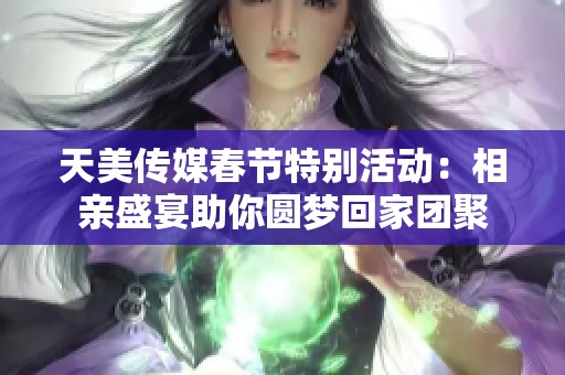 天美傳媒春節(jié)特別活動(dòng)：相親盛宴助你圓夢(mèng)回家團(tuán)聚