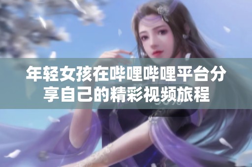 年輕女孩在嗶哩嗶哩平臺(tái)分享自己的精彩視頻旅程