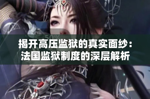 揭開高壓監(jiān)獄的真實面紗：法國監(jiān)獄制度的深層解析