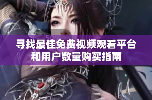 尋找最佳免費視頻觀看平臺和用戶數量購買指南