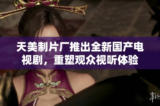天美制片廠推出全新國產(chǎn)電視劇，重塑觀眾視聽體驗(yàn)