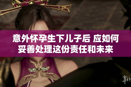意外懷孕生下兒子后 應(yīng)如何妥善處理這份責(zé)任和未來