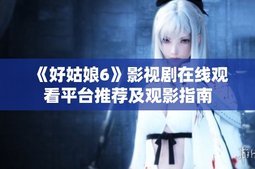《好姑娘6》影視劇在線觀看平臺(tái)推薦及觀影指南
